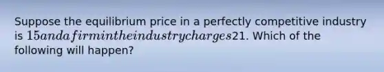 Suppose the equilibrium price in a perfectly competitive industry is 15 and a firm in the industry charges21. Which of the following will happen?