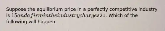 Suppose the equilibrium price in a perfectly competitive industry is 15 and a firm in the industrycharges21. Which of the following will happen