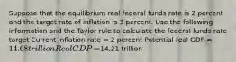 Suppose that the equilibrium real federal funds rate is 2 percent and the target rate of inflation is 3 percent. Use the following information and the Taylor rule to calculate the federal funds rate​ target Current inflation rate​ = 2 percent Potential real GDP​ = ​14.68 trillion Real GDP​ = ​14.21 trillion