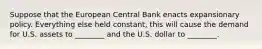 Suppose that the European Central Bank enacts expansionary policy. Everything else held constant, this will cause the demand for U.S. assets to ________ and the U.S. dollar to ________.