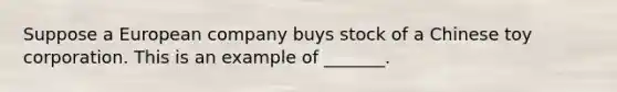 Suppose a European company buys stock of a Chinese toy corporation. This is an example of _______.