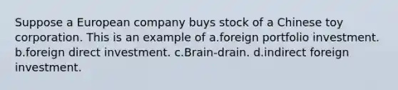 Suppose a European company buys stock of a Chinese toy corporation. This is an example of a.foreign portfolio investment. b.foreign direct investment. c.Brain-drain. d.indirect foreign investment.