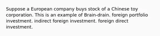 Suppose a European company buys stock of a Chinese toy corporation. This is an example of Brain-drain. foreign portfolio investment. indirect foreign investment. foreign direct investment.