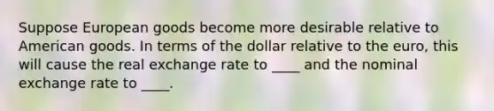 Suppose European goods become more desirable relative to American goods. In terms of the dollar relative to the euro, this will cause the real exchange rate to ____ and the nominal exchange rate to ____.