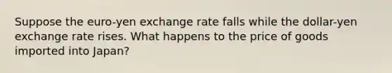 Suppose the euro-yen exchange rate falls while the dollar-yen exchange rate rises. What happens to the price of goods imported into Japan?