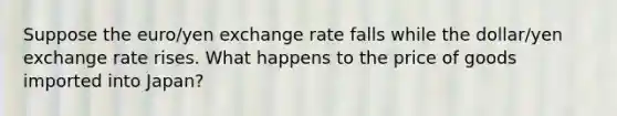 Suppose the​ euro/yen exchange rate falls while the​ dollar/yen exchange rate rises. What happens to the price of goods imported into​ Japan?