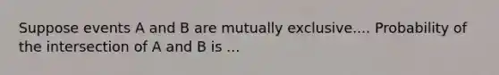 Suppose events A and B are mutually exclusive.... Probability of the intersection of A and B is ...