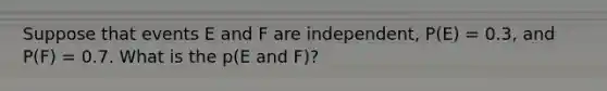 Suppose that events E and F are independent, P(E) = 0.3, and P(F) = 0.7. What is the p(E and F)?