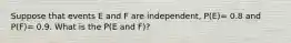 Suppose that events E and F are independent, P(E)= 0.8 and P(F)= 0.9. What is the P(E and F)?