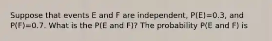 Suppose that events E and F are​ independent, ​P(E)=0.3, and​P(F)=0.7. What is the P(E and F)? The probability P(E and F) is