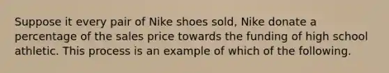 Suppose it every pair of Nike shoes sold, Nike donate a percentage of the sales price towards the funding of high school athletic. This process is an example of which of the following.