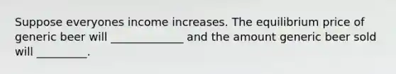 Suppose everyones income increases. The equilibrium price of generic beer will _____________ and the amount generic beer sold will _________.