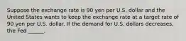 Suppose the exchange rate is 90 yen per U.S. dollar and the United States wants to keep the exchange rate at a target rate of 90 yen per U.S. dollar. If the demand for U.S. dollars decreases​, the Fed​ ______.