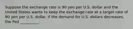 Suppose the exchange rate is 90 yen per U.S. dollar and the United States wants to keep the exchange rate at a target rate of 90 yen per U.S. dollar. If the demand for U.S. dollars decreases, the Fed __________.