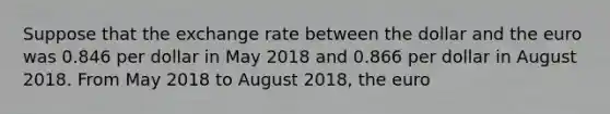 Suppose that the exchange rate between the dollar and the euro was 0.846 per dollar in May 2018 and 0.866 per dollar in August 2018. From May 2018 to August 2018​, the euro