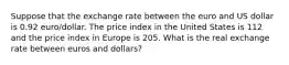 Suppose that the exchange rate between the euro and US dollar is 0.92 euro/dollar. The price index in the United States is 112 and the price index in Europe is 205. What is the real exchange rate between euros and dollars?