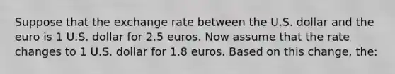 Suppose that the exchange rate between the U.S. dollar and the euro is 1 U.S. dollar for 2.5 euros. Now assume that the rate changes to 1 U.S. dollar for 1.8 euros. Based on this change, the: