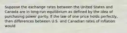 Suppose the exchange rates between the United States and Canada are in long-run equilibrium as defined by the idea of purchasing power parity. If the law of one price holds perfectly, then differences between U.S. and Canadian rates of inflation would