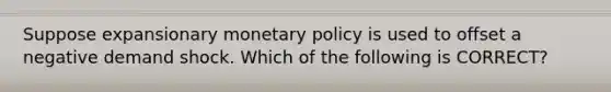 Suppose expansionary monetary policy is used to offset a negative demand shock. Which of the following is CORRECT?