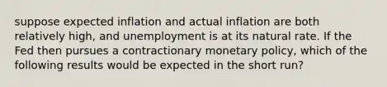 suppose expected inflation and actual inflation are both relatively high, and unemployment is at its natural rate. If the Fed then pursues a contractionary monetary policy, which of the following results would be expected in the short run?