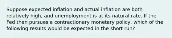 Suppose expected inflation and actual inflation are both relatively high, and unemployment is at its natural rate. If the Fed then pursues a contractionary monetary policy, which of the following results would be expected in the short run?