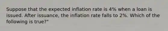 Suppose that the expected inflation rate is 4% when a loan is issued. After issuance, the inflation rate falls to 2%. Which of the following is true?"