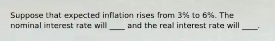 Suppose that expected inflation rises from 3% to 6%. The nominal interest rate will ____ and the real interest rate will ____.