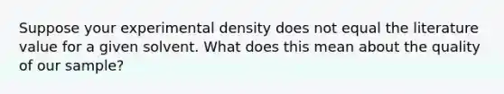 Suppose your experimental density does not equal the literature value for a given solvent. What does this mean about the quality of our sample?