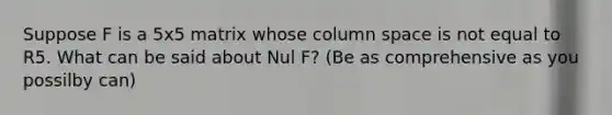 Suppose F is a 5x5 matrix whose column space is not equal to R5. What can be said about Nul F? (Be as comprehensive as you possilby can)