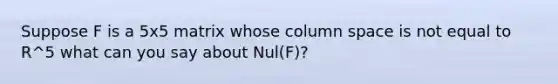 Suppose F is a 5x5 matrix whose column space is not equal to R^5 what can you say about Nul(F)?