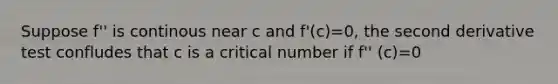 Suppose f'' is continous near c and f'(c)=0, the second derivative test confludes that c is a critical number if f'' (c)=0