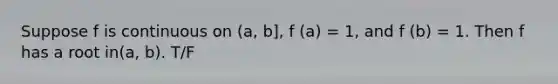 Suppose f is continuous on (a, b], f (a) = 1, and f (b) = 1. Then f has a root in(a, b). T/F