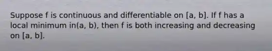 Suppose f is continuous and differentiable on [a, b]. If f has a local minimum in(a, b), then f is both increasing and decreasing on [a, b].