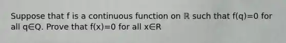 Suppose that f is a continuous function on ℝ such that f(q)=0 for all q∈Q. Prove that f(x)=0 for all x∈R