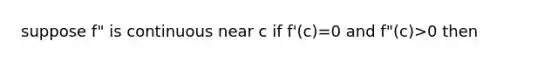 suppose f" is continuous near c if f'(c)=0 and f"(c)>0 then