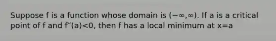 Suppose f is a function whose domain is (−∞,∞). If a is a critical point of f and f′′(a)<0, then f has a local minimum at x=a