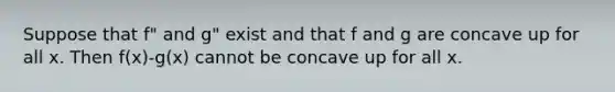 Suppose that f" and g" exist and that f and g are concave up for all x. Then f(x)-g(x) cannot be concave up for all x.