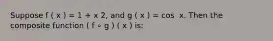 Suppose f ( x ) = 1 + x 2, and g ( x ) = cos ⁡ x. Then the composite function ( f ∘ g ) ( x ) is: