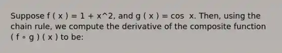 Suppose f ( x ) = 1 + x^2, and g ( x ) = cos ⁡ x. Then, using the chain rule, we compute the derivative of the composite function ( f ∘ g ) ( x ) to be: