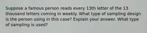 Suppose a famous person reads every 13th letter of the 13 thousand letters coming in weekly. What type of sampling design is the person using in this​ case? Explain your answer. What type of sampling is​ used?