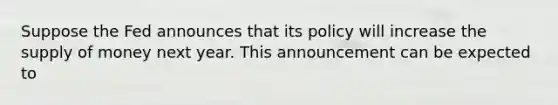 Suppose the Fed announces that its policy will increase the <a href='https://www.questionai.com/knowledge/kUIOOoB75i-supply-of-money' class='anchor-knowledge'>supply of money</a> next year. This announcement can be expected to