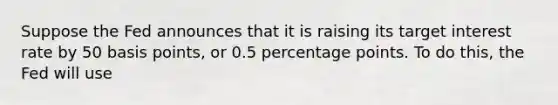 Suppose the Fed announces that it is raising its target interest rate by 50 basis points, or 0.5 percentage points. To do this, the Fed will use