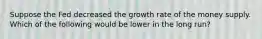 Suppose the Fed decreased the growth rate of the money supply. Which of the following would be lower in the long run?