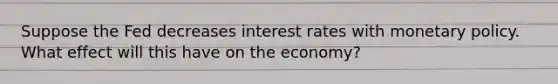 Suppose the Fed decreases interest rates with monetary policy. What effect will this have on the economy?