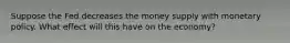 Suppose the Fed decreases the money supply with monetary policy. What effect will this have on the economy?