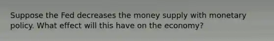 Suppose the Fed decreases the money supply with monetary policy. What effect will this have on the economy?