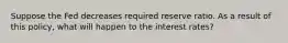 Suppose the Fed decreases required reserve ratio. As a result of this policy, what will happen to the interest rates?