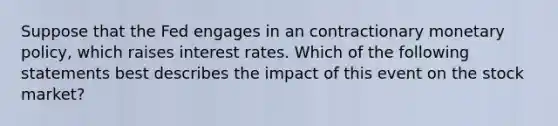 Suppose that the Fed engages in an contractionary monetary​ policy, which raises interest rates. Which of the following statements best describes the impact of this event on the stock​ market?