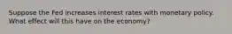 Suppose the Fed increases interest rates with monetary policy. What effect will this have on the economy?