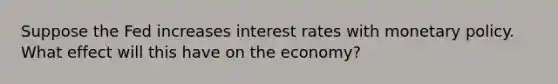 Suppose the Fed increases interest rates with monetary policy. What effect will this have on the economy?